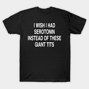 I WISH I HAD SEROTONIN INSTEAD OF THESE GIANT TITS T-Shirt